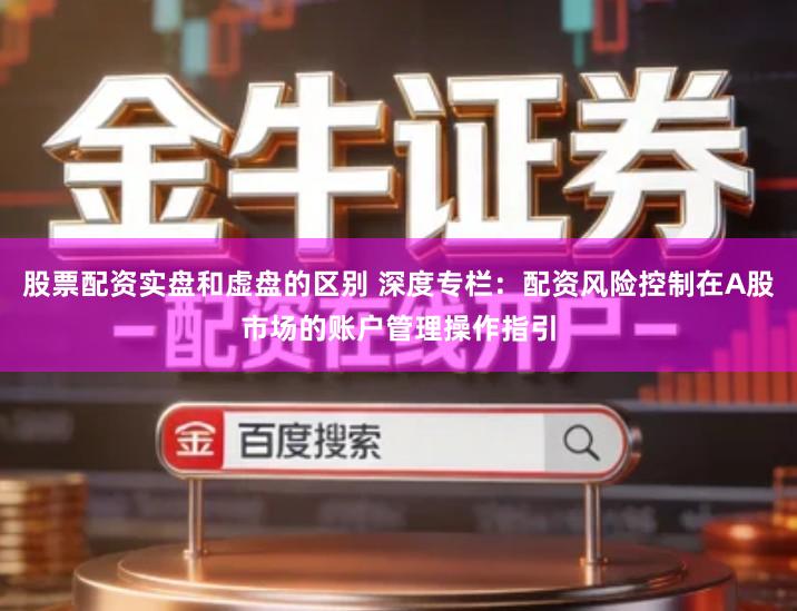 股票配资实盘和虚盘的区别 深度专栏：配资风险控制在A股市场的账户管理操作指引