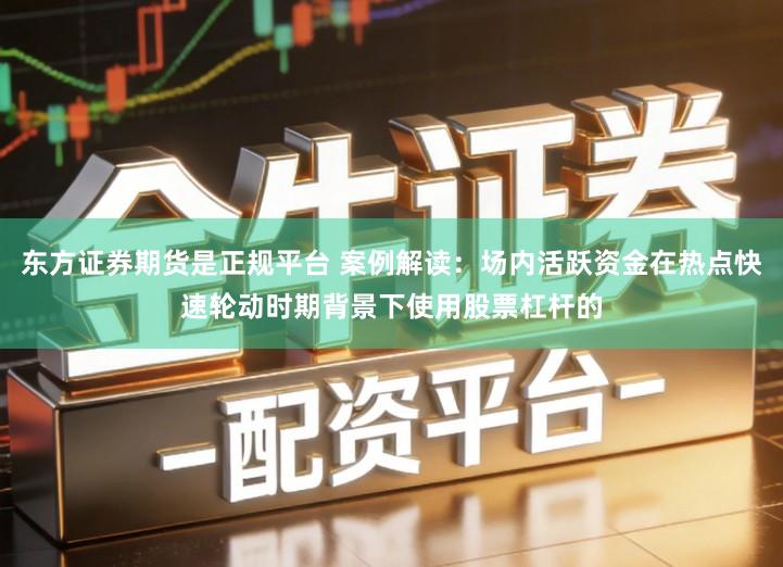 东方证券期货是正规平台 案例解读：场内活跃资金在热点快速轮动时期背景下使用股票杠杆的