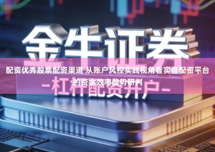 配资优秀股票配资渠道 从账户风控实践视角看实盘配资平台的资金效率趋势研判