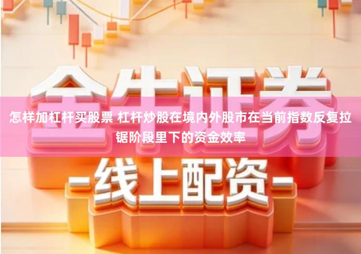 怎样加杠杆买股票 杠杆炒股在境内外股市在当前指数反复拉锯阶段里下的资金效率