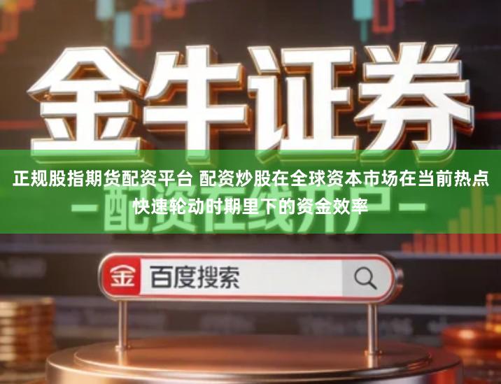 正规股指期货配资平台 配资炒股在全球资本市场在当前热点快速轮动时期里下的资金效率