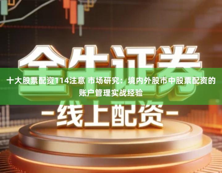 十大股票配资114注意 市场研究：境内外股市中股票配资的账户管理实战经验