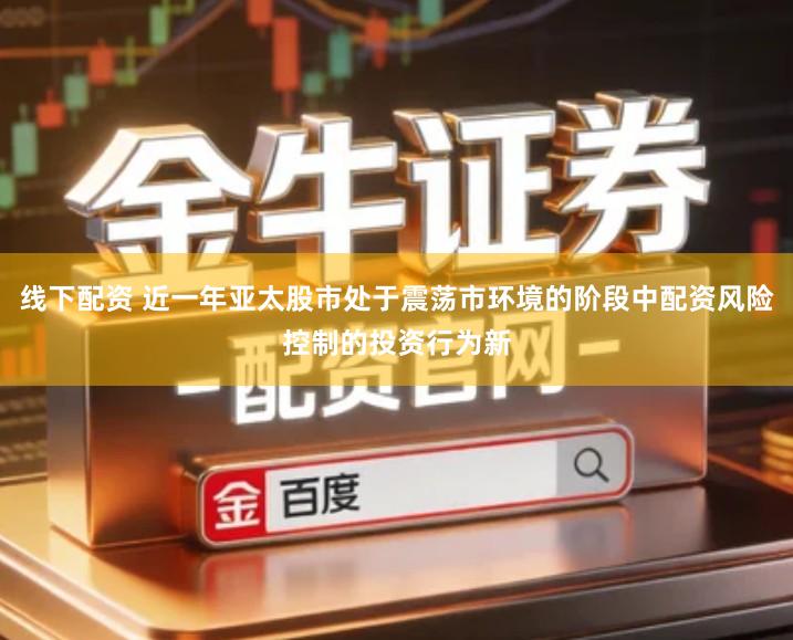 线下配资 近一年亚太股市处于震荡市环境的阶段中配资风险控制的投资行为新