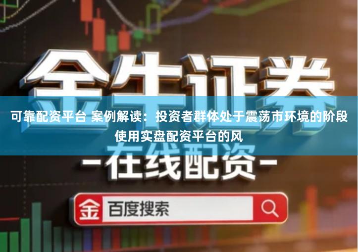 可靠配资平台 案例解读：投资者群体处于震荡市环境的阶段使用实盘配资平台的风