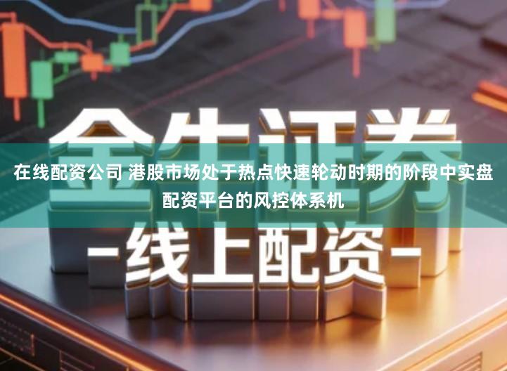 在线配资公司 港股市场处于热点快速轮动时期的阶段中实盘配资平台的风控体系机