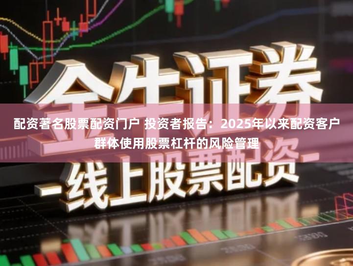 配资著名股票配资门户 投资者报告：2025年以来配资客户群体使用股票杠杆的风险管理