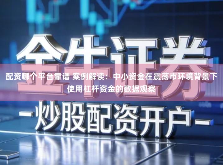配资哪个平台靠谱 案例解读：中小资金在震荡市环境背景下使用杠杆资金的数据观察