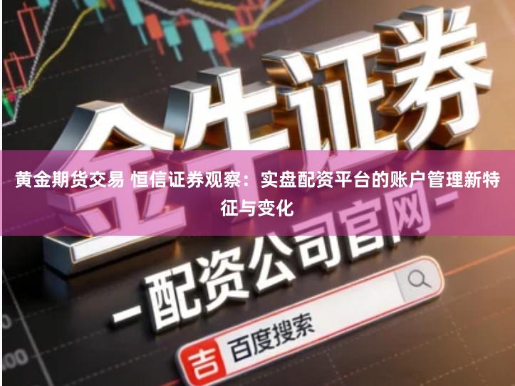 黄金期货交易 恒信证券观察：实盘配资平台的账户管理新特征与变化