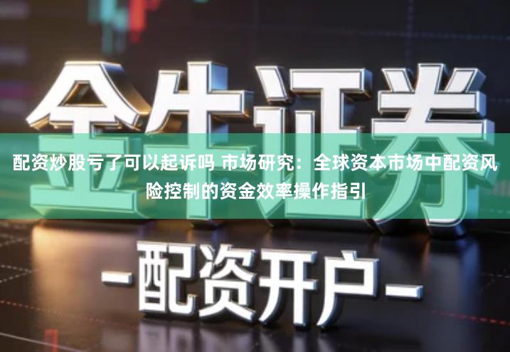 配资炒股亏了可以起诉吗 市场研究：全球资本市场中配资风险控制的资金效率操作指引