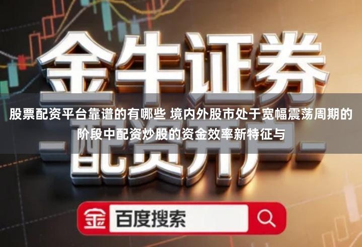 股票配资平台靠谱的有哪些 境内外股市处于宽幅震荡周期的阶段中配资炒股的资金效率新特征与