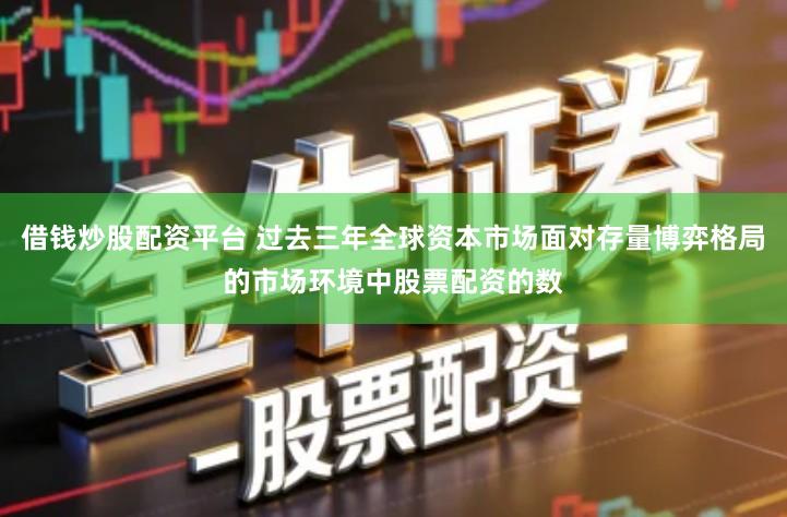 借钱炒股配资平台 过去三年全球资本市场面对存量博弈格局的市场环境中股票配资的数