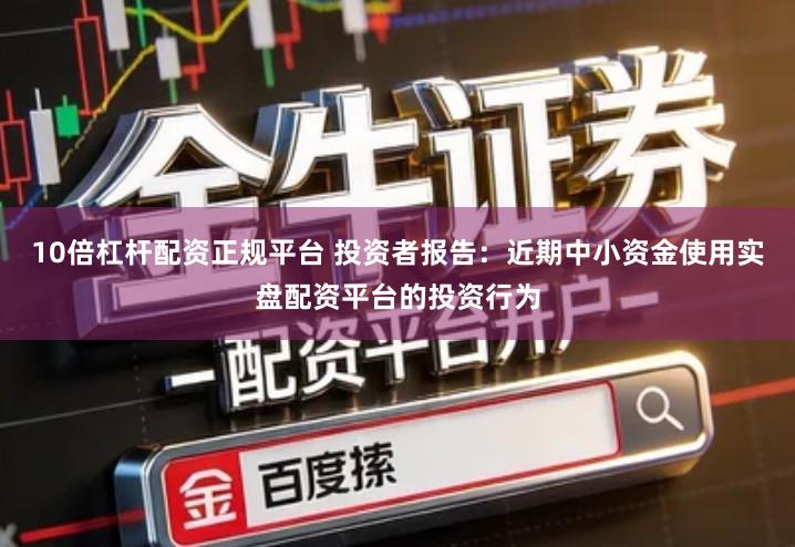 10倍杠杆配资正规平台 投资者报告：近期中小资金使用实盘配资平台的投资行为