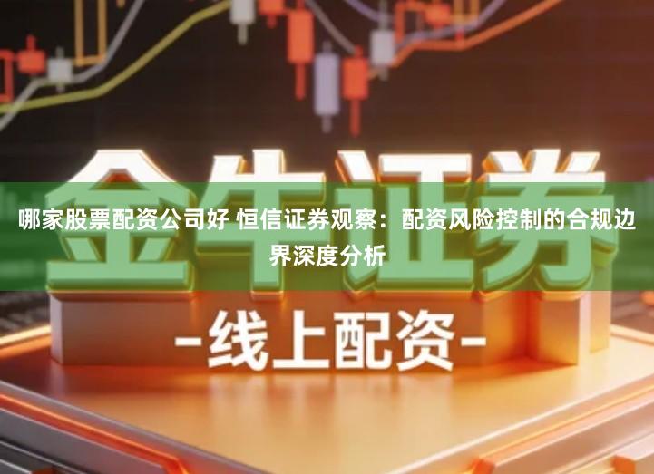哪家股票配资公司好 恒信证券观察：配资风险控制的合规边界深度分析