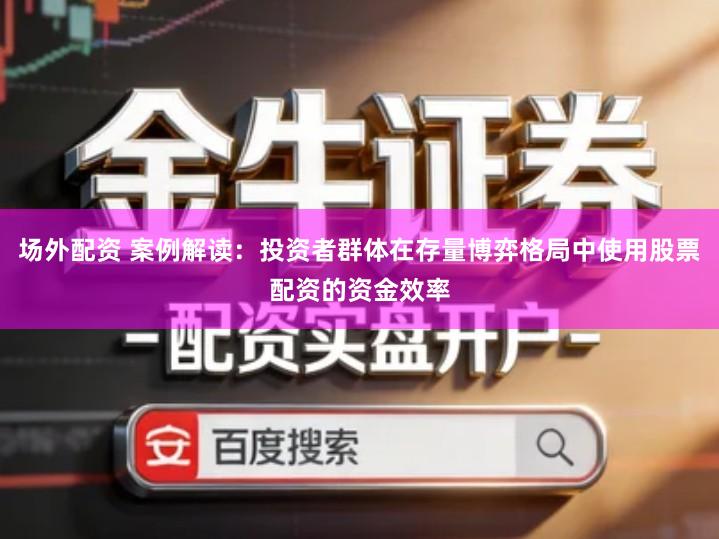 场外配资 案例解读：投资者群体在存量博弈格局中使用股票配资的资金效率