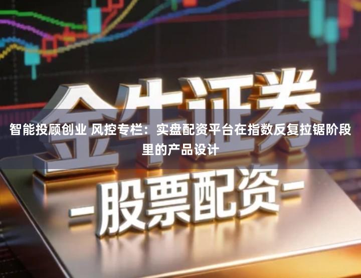 智能投顾创业 风控专栏：实盘配资平台在指数反复拉锯阶段里的产品设计