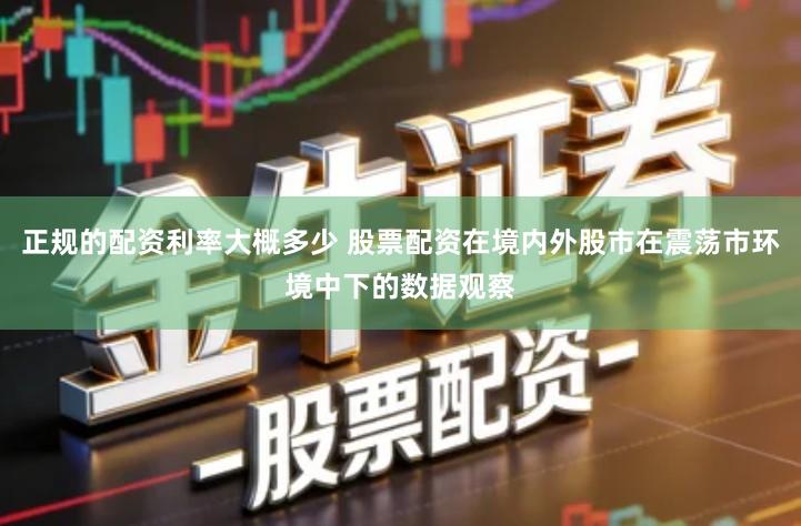 正规的配资利率大概多少 股票配资在境内外股市在震荡市环境中下的数据观察