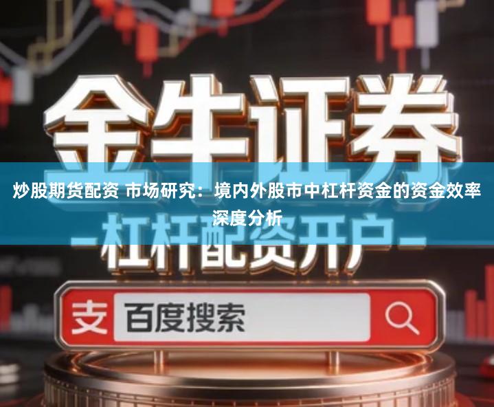 炒股期货配资 市场研究：境内外股市中杠杆资金的资金效率深度分析