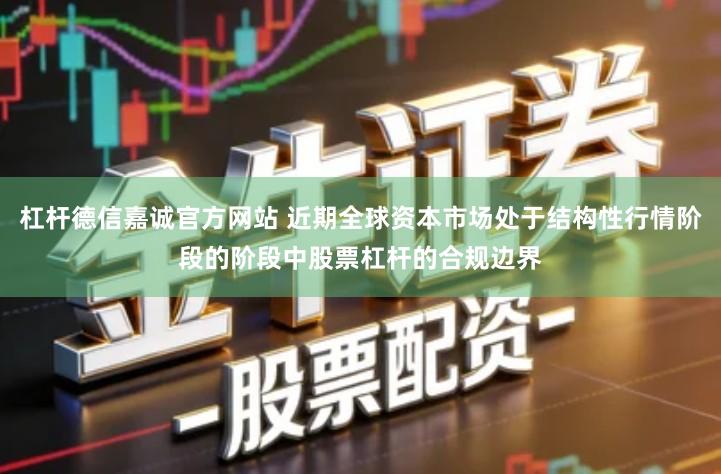 杠杆德信嘉诚官方网站 近期全球资本市场处于结构性行情阶段的阶段中股票杠杆的合规边界