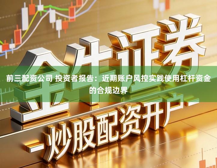 前三配资公司 投资者报告：近期账户风控实践使用杠杆资金的合规边界