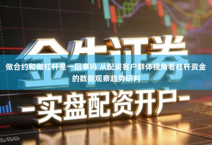 做合约和做杠杆是一回事吗 从配资客户群体视角看杠杆资金的数据观察趋势研判