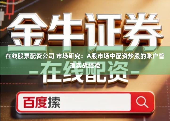 在线股票配资公司 市场研究：A股市场中配资炒股的账户管理实战经验
