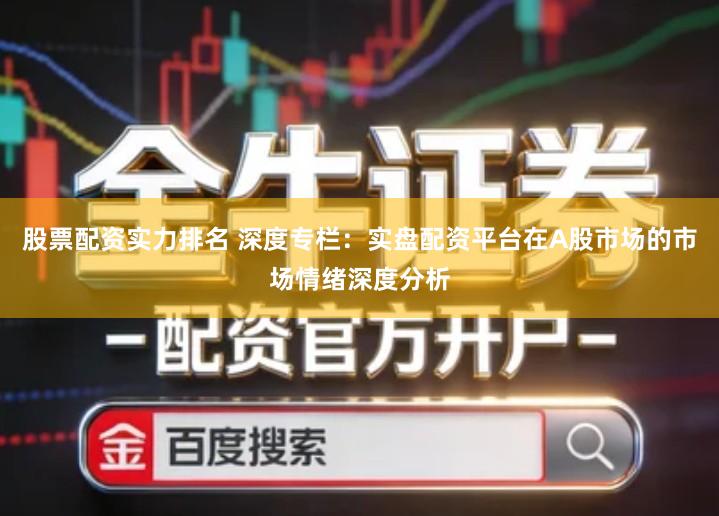 股票配资实力排名 深度专栏：实盘配资平台在A股市场的市场情绪深度分析