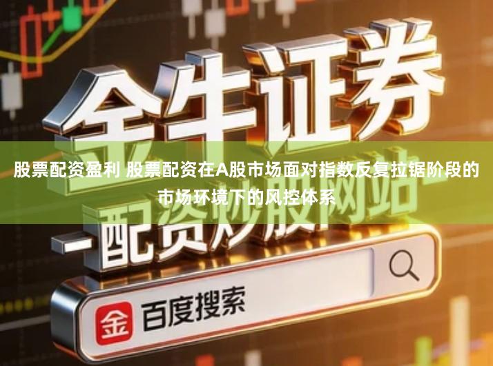 股票配资盈利 股票配资在A股市场面对指数反复拉锯阶段的市场环境下的风控体系
