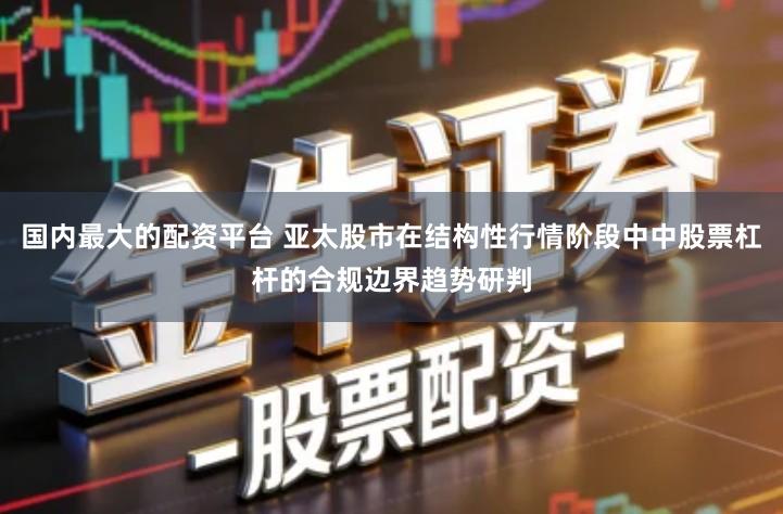 国内最大的配资平台 亚太股市在结构性行情阶段中中股票杠杆的合规边界趋势研判