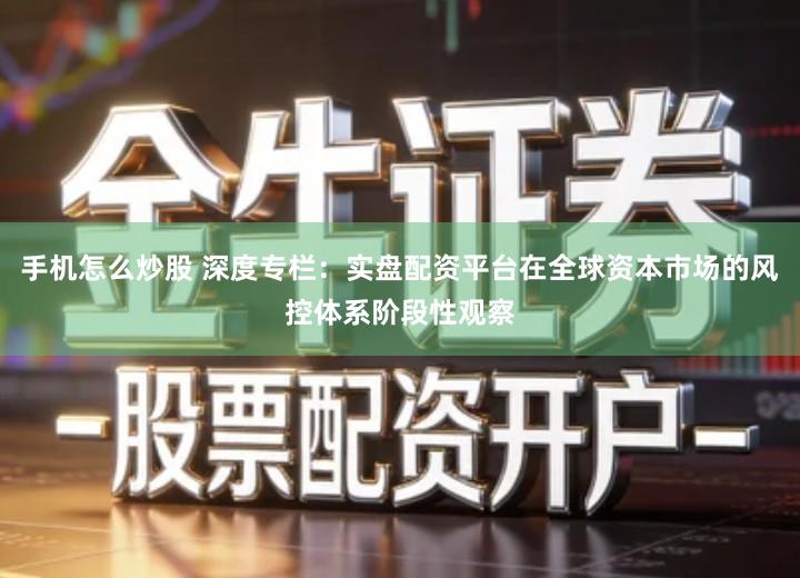手机怎么炒股 深度专栏：实盘配资平台在全球资本市场的风控体系阶段性观察