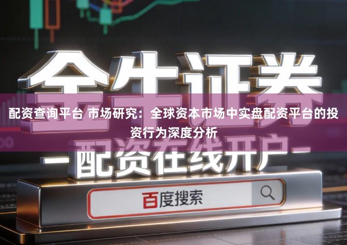 配资查询平台 市场研究：全球资本市场中实盘配资平台的投资行为深度分析