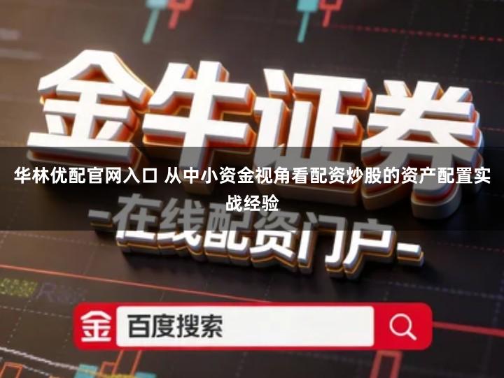 华林优配官网入口 从中小资金视角看配资炒股的资产配置实战经验