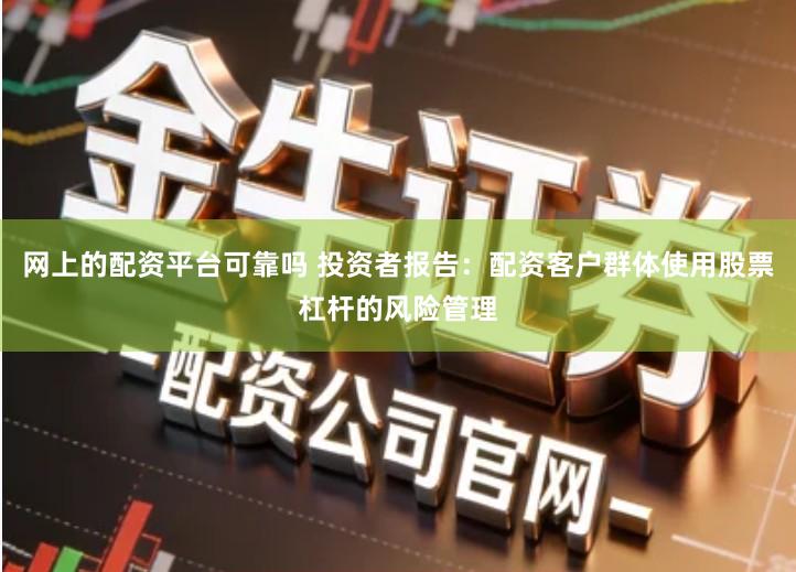 网上的配资平台可靠吗 投资者报告：配资客户群体使用股票杠杆的风险管理