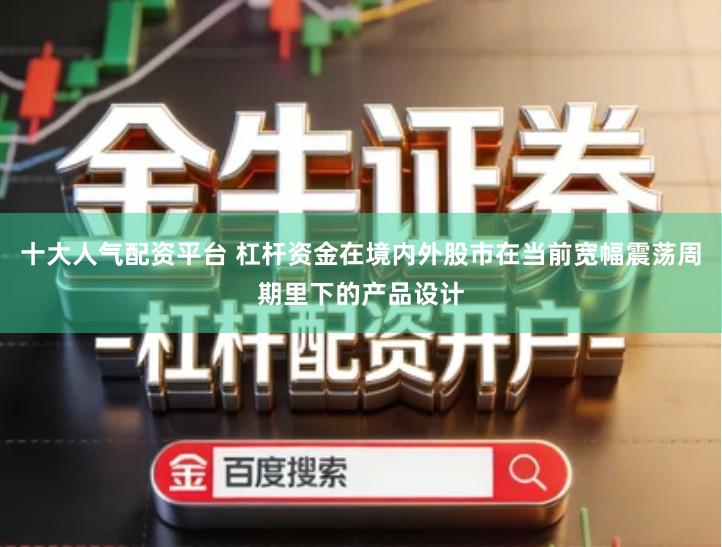 十大人气配资平台 杠杆资金在境内外股市在当前宽幅震荡周期里下的产品设计