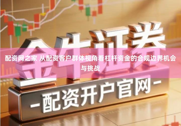 配资网之家 从配资客户群体视角看杠杆资金的合规边界机会与挑战