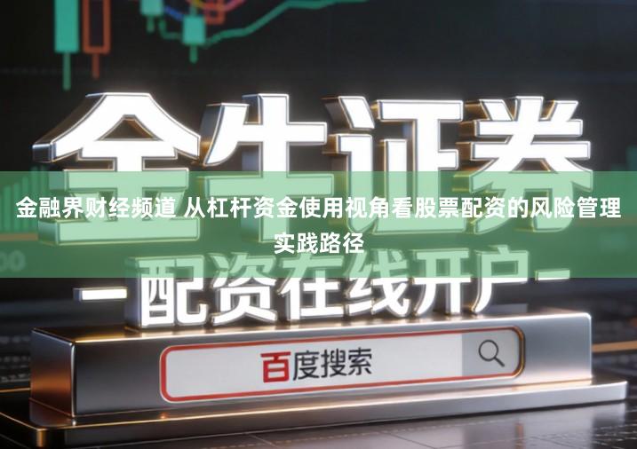 金融界财经频道 从杠杆资金使用视角看股票配资的风险管理实践路径