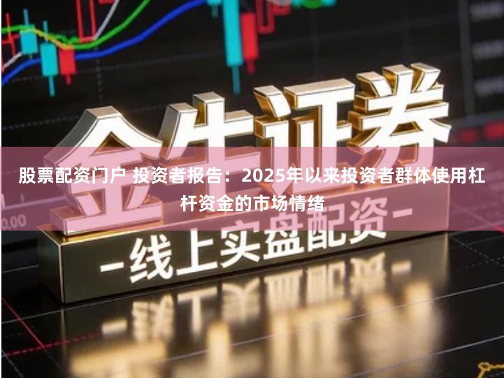 股票配资门户 投资者报告：2025年以来投资者群体使用杠杆资金的市场情绪