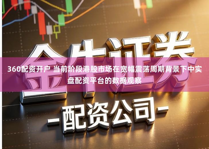 360配资开户 当前阶段港股市场在宽幅震荡周期背景下中实盘配资平台的数据观察