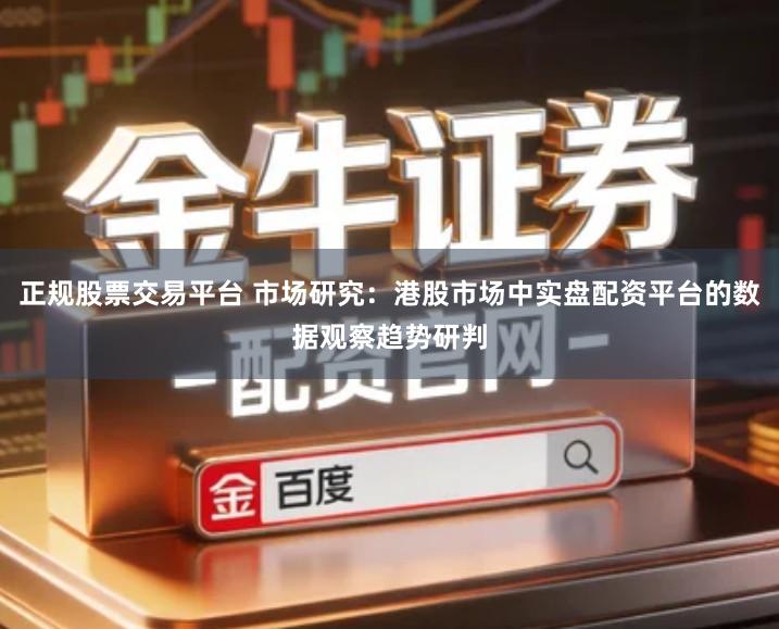 正规股票交易平台 市场研究：港股市场中实盘配资平台的数据观察趋势研判