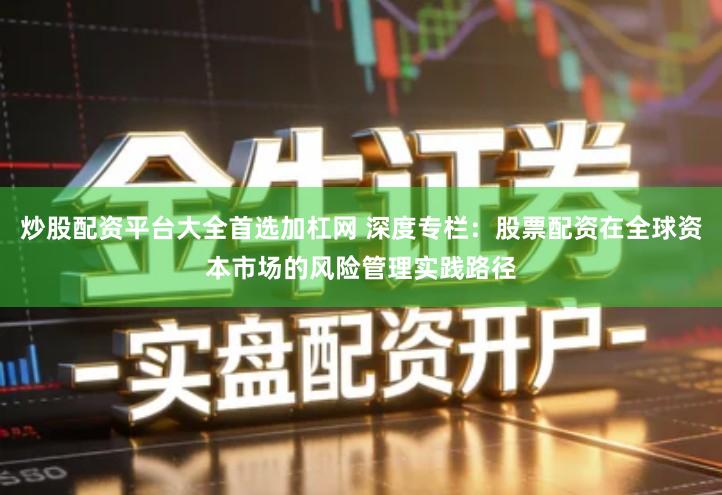 炒股配资平台大全首选加杠网 深度专栏：股票配资在全球资本市场的风险管理实践路径