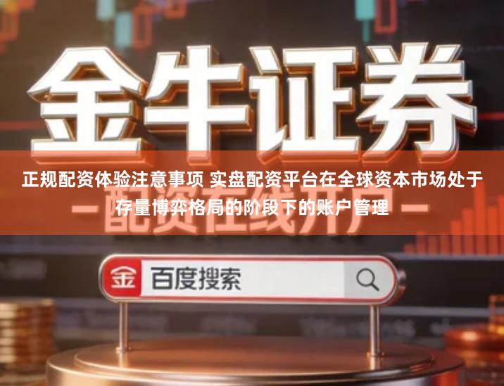 正规配资体验注意事项 实盘配资平台在全球资本市场处于存量博弈格局的阶段下的账户管理