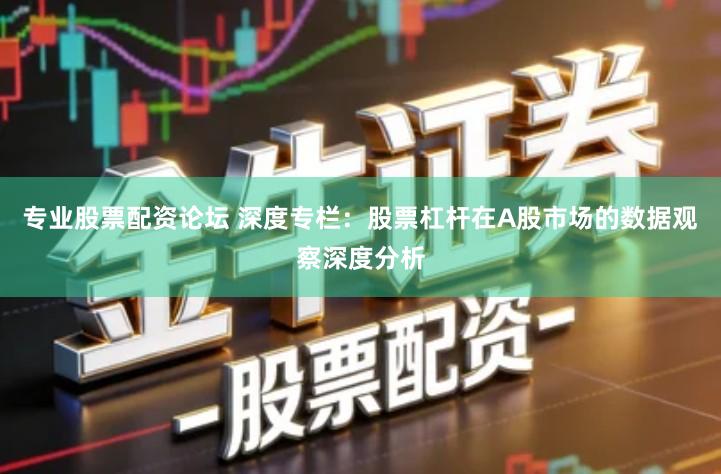 专业股票配资论坛 深度专栏：股票杠杆在A股市场的数据观察深度分析