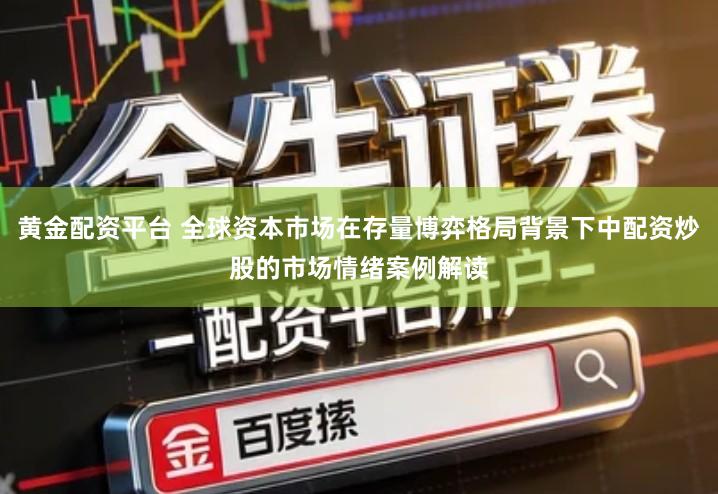 黄金配资平台 全球资本市场在存量博弈格局背景下中配资炒股的市场情绪案例解读
