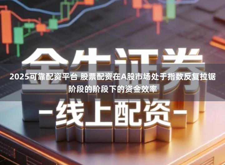2025可靠配资平台 股票配资在A股市场处于指数反复拉锯阶段的阶段下的资金效率