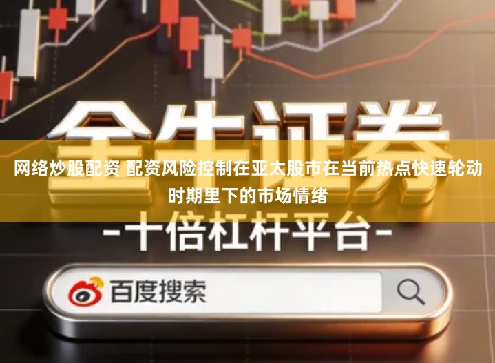 网络炒股配资 配资风险控制在亚太股市在当前热点快速轮动时期里下的市场情绪