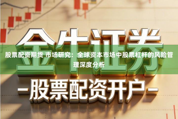 股票配资期货 市场研究：全球资本市场中股票杠杆的风险管理深度分析