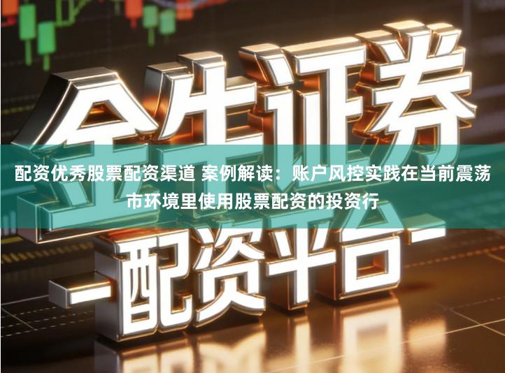 配资优秀股票配资渠道 案例解读：账户风控实践在当前震荡市环境里使用股票配资的投资行