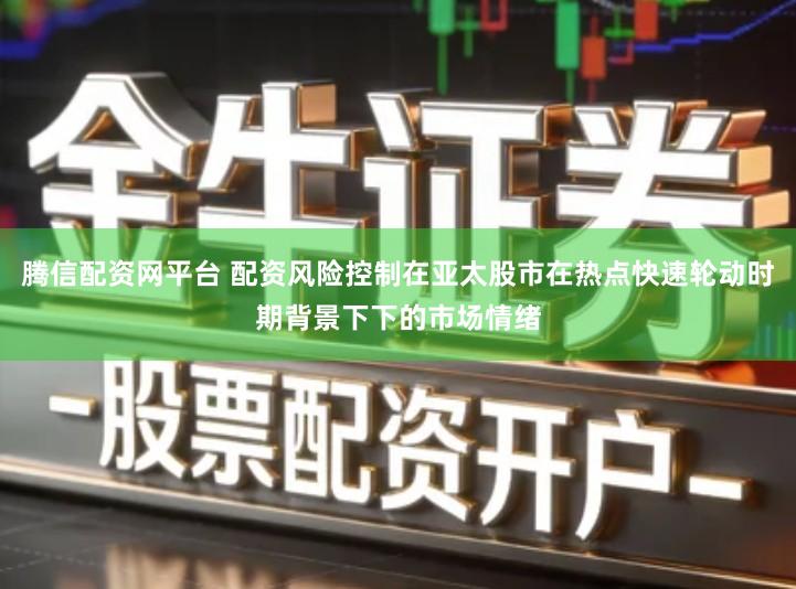 腾信配资网平台 配资风险控制在亚太股市在热点快速轮动时期背景下下的市场情绪