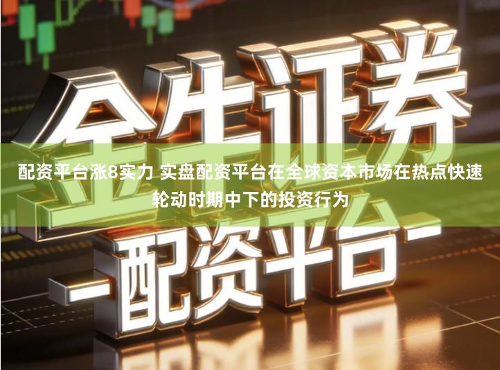 配资平台涨8实力 实盘配资平台在全球资本市场在热点快速轮动时期中下的投资行为