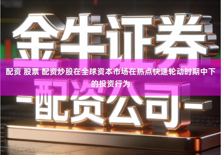配资 股票 配资炒股在全球资本市场在热点快速轮动时期中下的投资行为