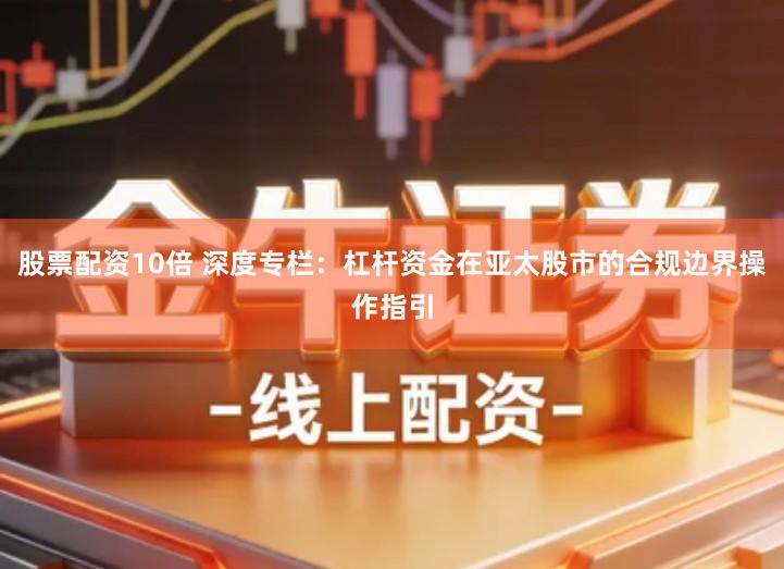 股票配资10倍 深度专栏：杠杆资金在亚太股市的合规边界操作指引
